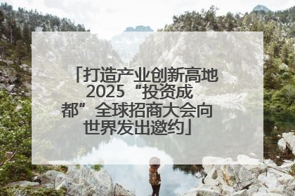 打造产业创新高地 2025“投资成都”全球招商大会向世界发出邀约
