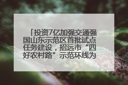 投资7亿加强交通强国山东示范区首批试点任务建设，招远市“四好农村路”示范环线为乡村振兴“开路”