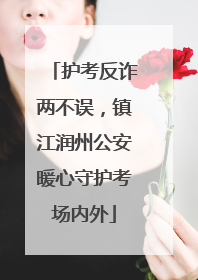 护考反诈两不误，镇江润州公安暖心守护考场内外