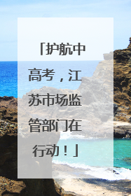 护航中高考，江苏市场监管部门在行动！