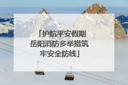 护航平安假期 岳阳消防多举措筑牢安全防线