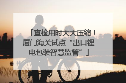 查检用时大大压缩！厦门海关试点“出口锂电包装智慧监管”
