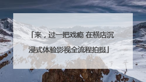 来，过一把戏瘾 在横店沉浸式体验影视全流程拍摄