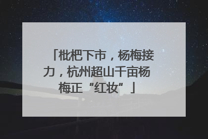 枇杷下市，杨梅接力，杭州超山千亩杨梅正“红妆”