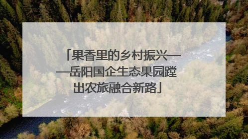 果香里的乡村振兴——岳阳国企生态果园蹚出农旅融合新路