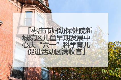 枣庄市妇幼保健院新城院区儿童早期发展中心庆“六一”科学育儿促进活动圆满收官