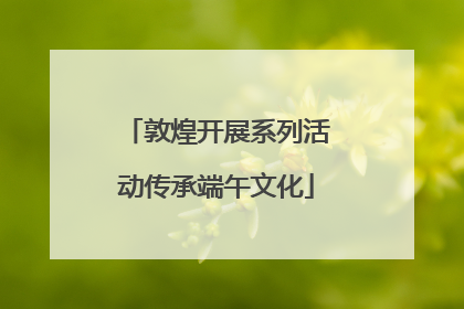 敦煌开展系列活动传承端午文化