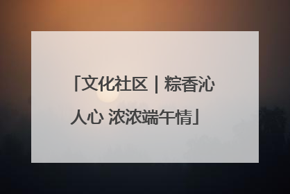 文化社区｜粽香沁人心 浓浓端午情