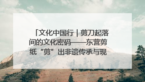 文化中国行｜剪刀起落间的文化密码——东营剪纸“剪”出非遗传承与现代生活的融合之道