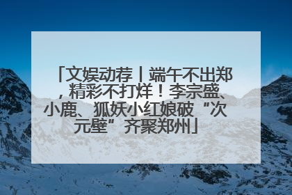 文娱动荐丨端午不出郑，精彩不打烊！李宗盛、小鹿、狐妖小红娘破“次元壁”齐聚郑州