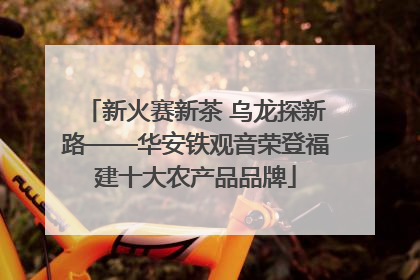 新火赛新茶 乌龙探新路——华安铁观音荣登福建十大农产品品牌