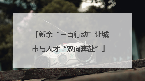 新余“三百行动”让城市与人才“双向奔赴”