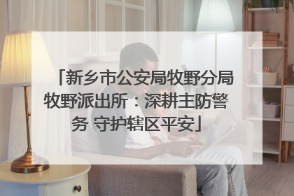 新乡市公安局牧野分局牧野派出所：深耕主防警务 守护辖区平安
