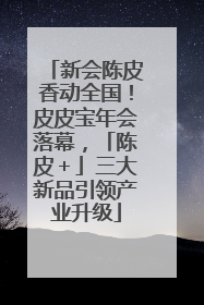 新会陈皮香动全国！皮皮宝年会落幕，「陈皮＋」三大新品引领产业升级