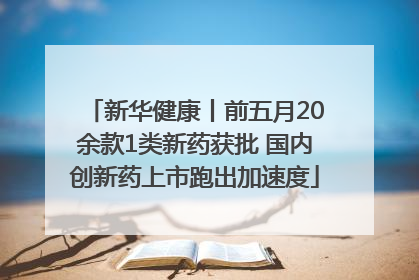 新华健康丨前五月20余款1类新药获批 国内创新药上市跑出加速度