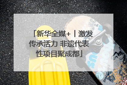 新华全媒+丨激发传承活力 非遗代表性项目聚成都