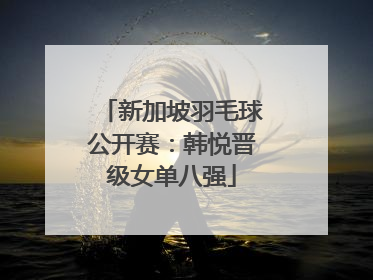 新加坡羽毛球公开赛：韩悦晋级女单八强