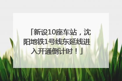 新设10座车站，沈阳地铁1号线东延线进入开通倒计时！