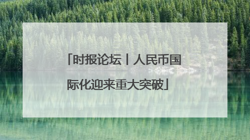 时报论坛丨人民币国际化迎来重大突破