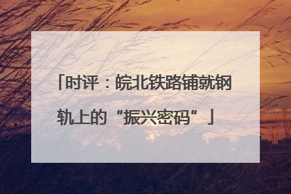 时评：皖北铁路铺就钢轨上的“振兴密码”