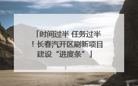 时间过半 任务过半！长春汽开区刷新项目建设“进度条”