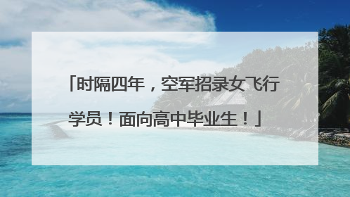时隔四年，空军招录女飞行学员！面向高中毕业生！