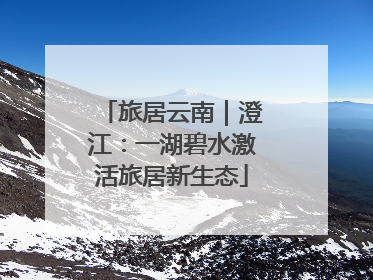 旅居云南｜澄江：一湖碧水激活旅居新生态