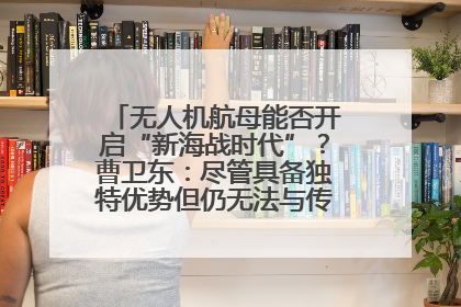 无人机航母能否开启“新海战时代”？曹卫东：尽管具备独特优势但仍无法与传统航母相提并论