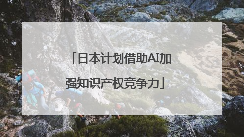 日本计划借助AI加强知识产权竞争力
