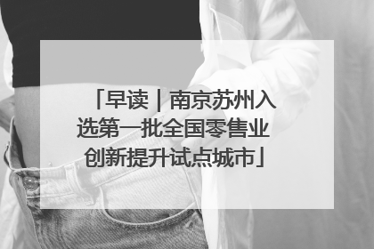 早读｜南京苏州入选第一批全国零售业创新提升试点城市