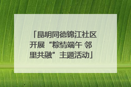 昆明同德锦江社区开展“粽情端午 邻里共融”主题活动