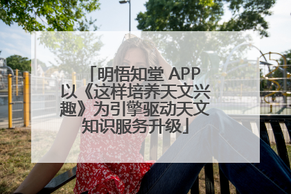 明悟知堂 APP以《这样培养天文兴趣》为引擎驱动天文知识服务升级