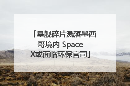星舰碎片溅落墨西哥境内 SpaceX或面临环保官司
