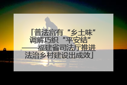 普法富有“乡土味” 调解巧织“平安结”——福建省司法厅推进法治乡村建设出成效
