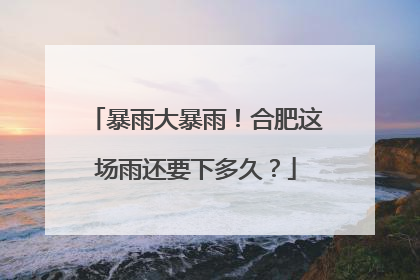暴雨大暴雨！合肥这场雨还要下多久？