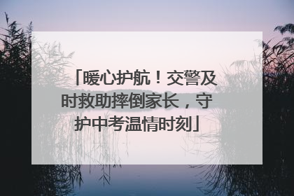 暖心护航！交警及时救助摔倒家长，守护中考温情时刻