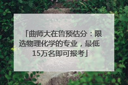 曲师大在鲁预估分：限选物理化学的专业，最低15万名即可报考