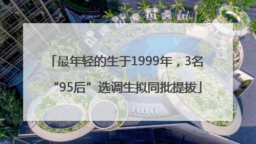最年轻的生于1999年，3名“95后”选调生拟同批提拔