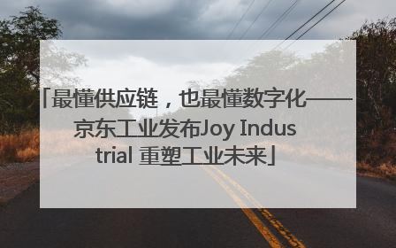 最懂供应链，也最懂数字化——京东工业发布Joy Industrial 重塑工业未来