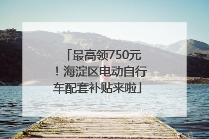 最高领750元！海淀区电动自行车配套补贴来啦
