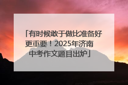 有时候敢于做比准备好更重要！2025年济南中考作文题目出炉