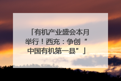 有机产业盛会本月举行！西充：争创“中国有机第一县”