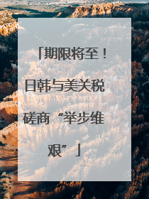 期限将至！日韩与美关税磋商“举步维艰”