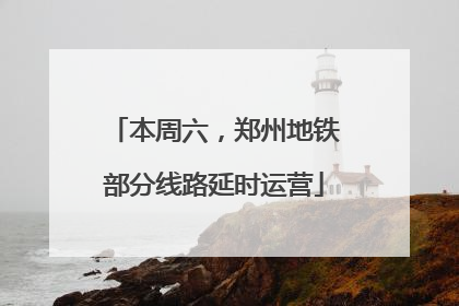 本周六，郑州地铁部分线路延时运营