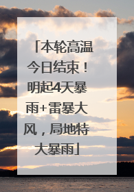 本轮高温今日结束！明起4天暴雨+雷暴大风，局地特大暴雨
