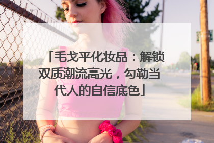 毛戈平化妆品：解锁双质潮流高光，勾勒当代人的自信底色