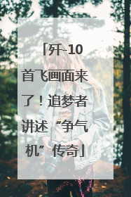 歼-10首飞画面来了！追梦者讲述“争气机”传奇