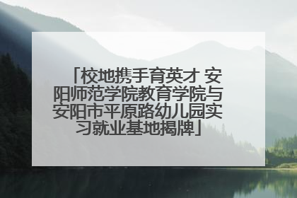 校地携手育英才 安阳师范学院教育学院与安阳市平原路幼儿园实习就业基地揭牌