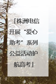 株洲电信开展“爱心助考”系列公益活动护航高考