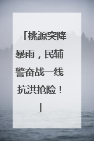 桃源突降暴雨，民辅警奋战一线抗洪抢险！